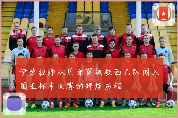 伊劳拉师从贝尔萨执教西乙队闯入国王杯半决赛的辉煌历程