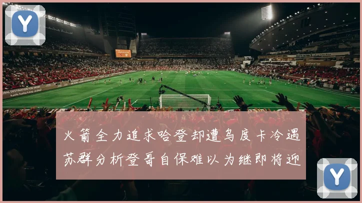 火箭全力追求哈登却遭乌度卡冷遇苏群分析登哥自保难以为继即将迎来抢七大战