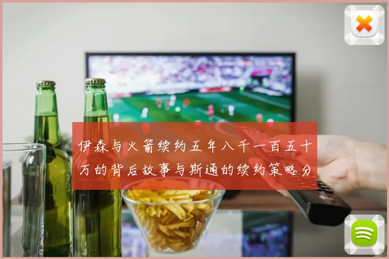 伊森与火箭续约五年八千一百五十万的背后故事与斯通的续约策略分析