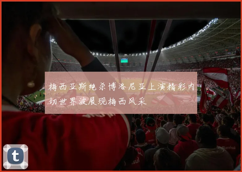 梅西亚斯绝杀博洛尼亚上演精彩内切世界波展现梅西风采