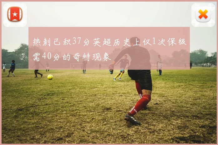 热刺已积37分英超历史上仅1次保级需40分的奇特现象