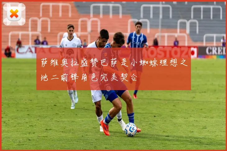 萨维奥拉盛赞巴萨是小蜘蛛理想之地二前锋角色完美契合