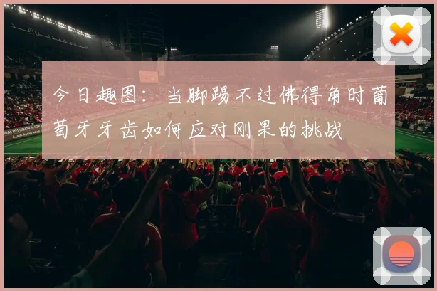 今日趣图：当脚踢不过佛得角时葡萄牙牙齿如何应对刚果的挑战