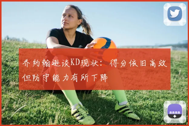 乔约翰逊谈KD现状：得分依旧高效但防守能力有所下降