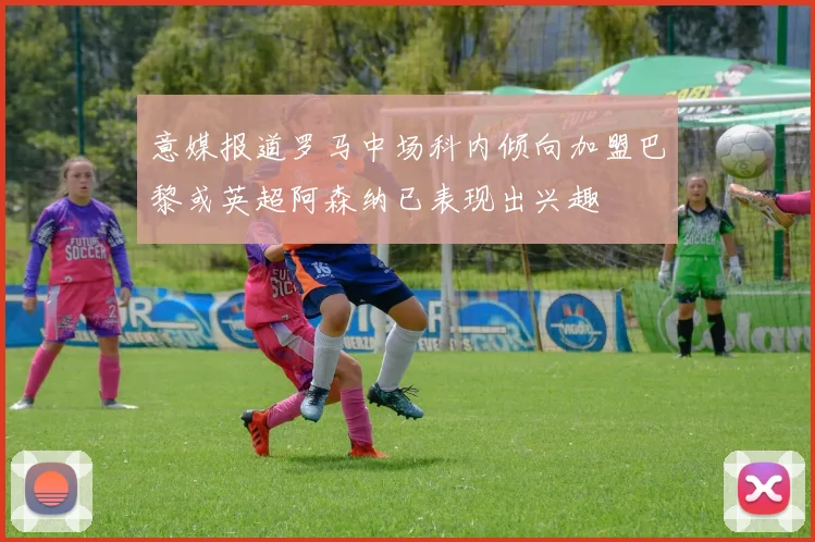 意媒报道罗马中场科内倾向加盟巴黎或英超阿森纳已表现出兴趣
