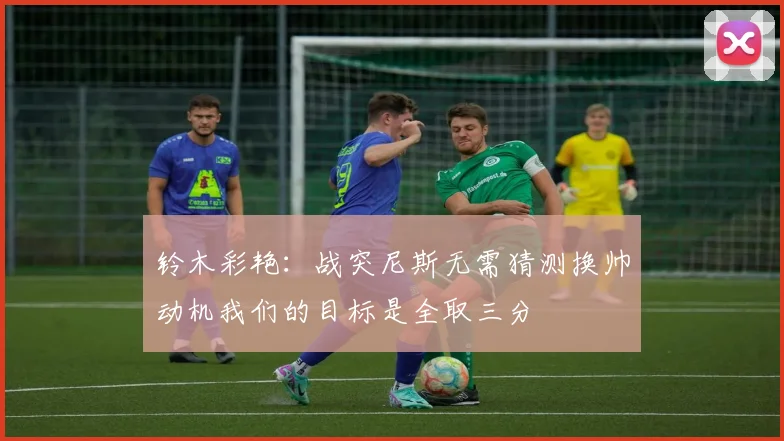 铃木彩艳：战突尼斯无需猜测换帅动机我们的目标是全取三分