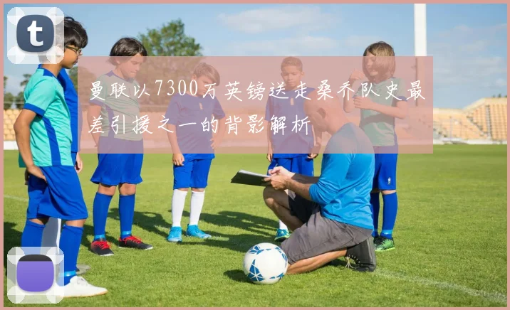 曼联以7300万英镑送走桑乔队史最差引援之一的背影解析