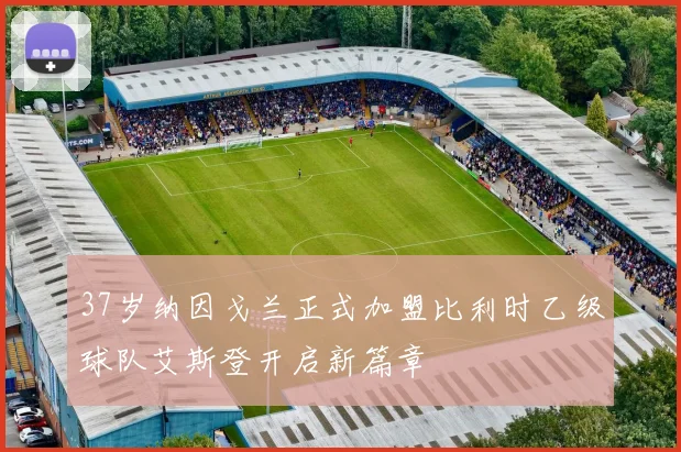 37岁纳因戈兰正式加盟比利时乙级球队艾斯登开启新篇章