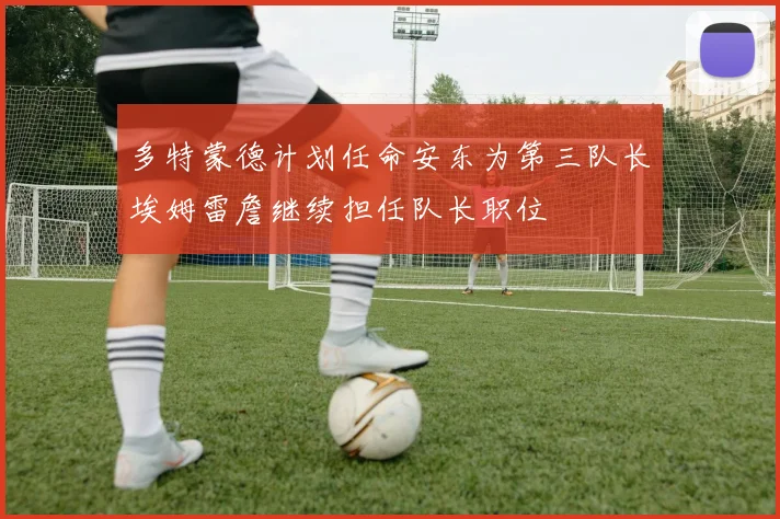 多特蒙德计划任命安东为第三队长埃姆雷詹继续担任队长职位