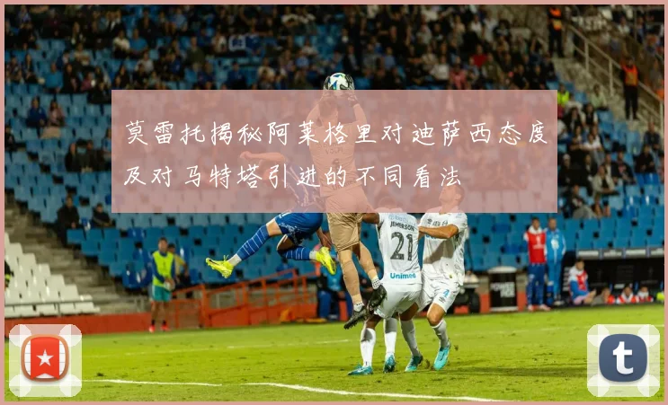莫雷托揭秘阿莱格里对迪萨西态度及对马特塔引进的不同看法