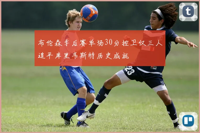 布伦森季后赛单场30分控卫仅三人追平库里韦斯特历史成就