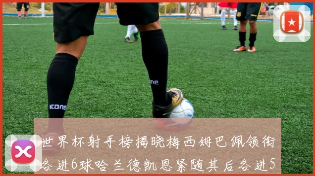 世界杯射手榜揭晓梅西姆巴佩领衔各进6球哈兰德凯恩紧随其后各进5球