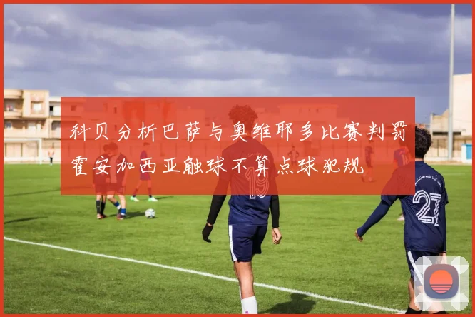 科贝分析巴萨与奥维耶多比赛判罚霍安加西亚触球不算点球犯规