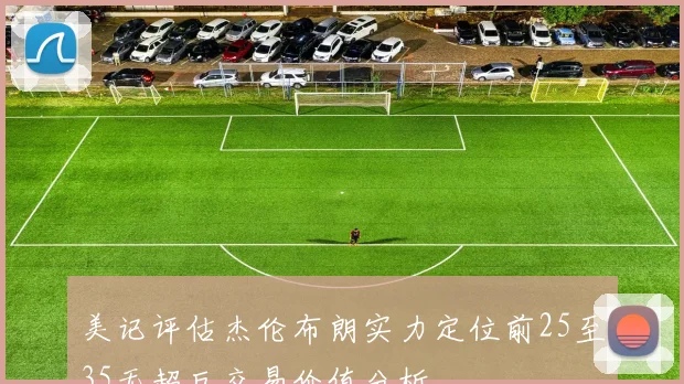 美记评估杰伦布朗实力定位前25至35无超巨交易价值分析