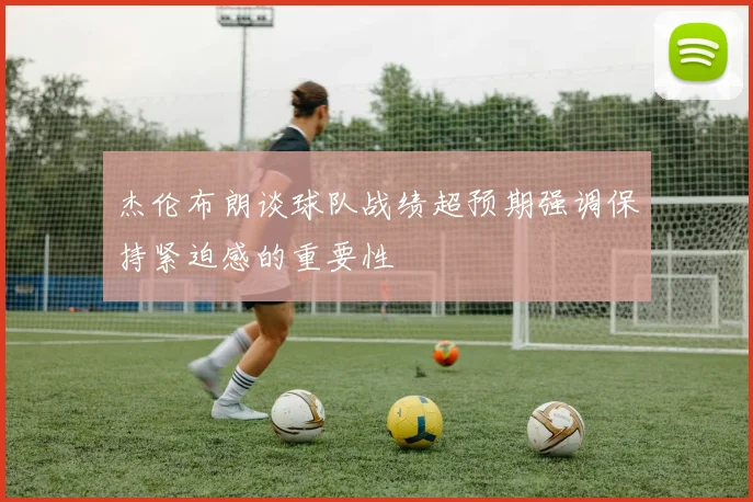 杰伦布朗谈球队战绩超预期强调保持紧迫感的重要性