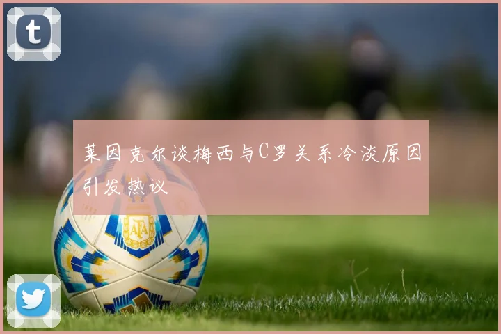 莱因克尔谈梅西与C罗关系冷淡原因引发热议