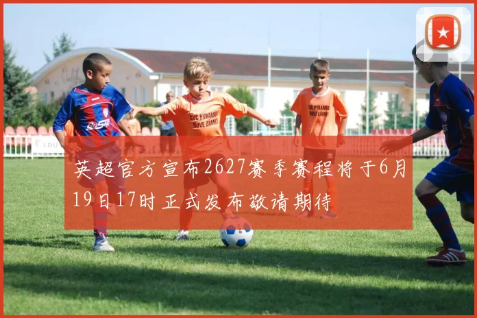 英超官方宣布2627赛季赛程将于6月19日17时正式发布敬请期待