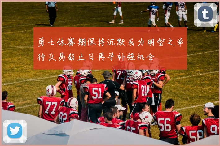 勇士休赛期保持沉默或为明智之举待交易截止日再寻补强机会
