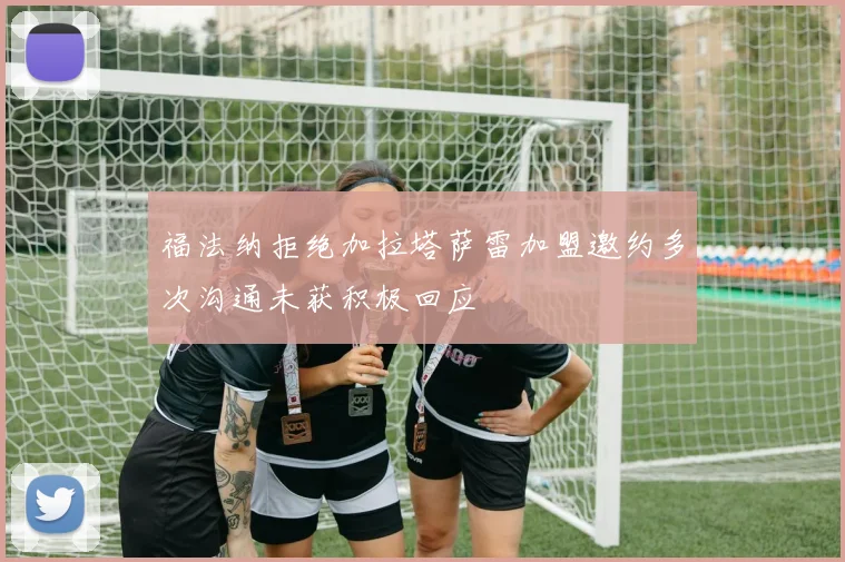 福法纳拒绝加拉塔萨雷加盟邀约多次沟通未获积极回应