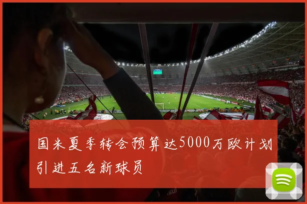 国米夏季转会预算达5000万欧计划引进五名新球员