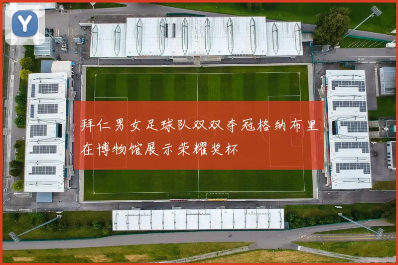 拜仁男女足球队双双夺冠格纳布里在博物馆展示荣耀奖杯