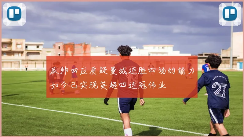 瓜帅回应质疑曼城连胜四场的能力如今已实现英超四连冠伟业