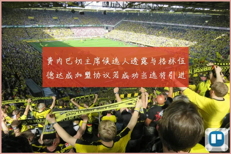 费内巴切主席候选人透露与格林伍德达成加盟协议若成功当选将引进他