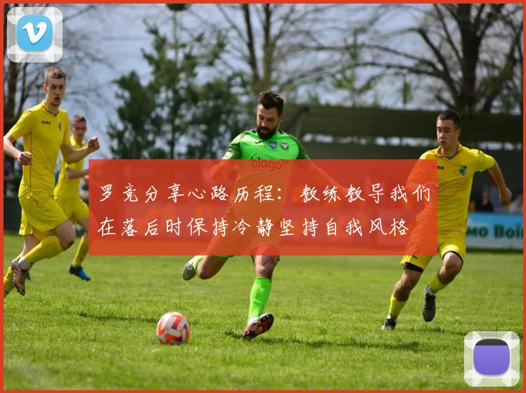 罗竞分享心路历程：教练教导我们在落后时保持冷静坚持自我风格