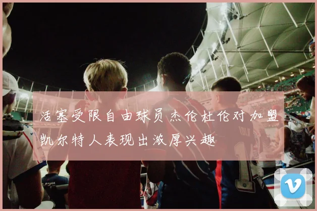 活塞受限自由球员杰伦杜伦对加盟凯尔特人表现出浓厚兴趣