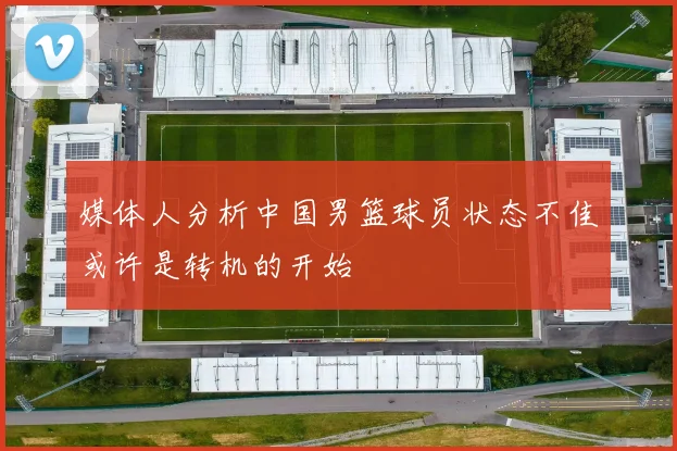 媒体人分析中国男篮球员状态不佳或许是转机的开始
