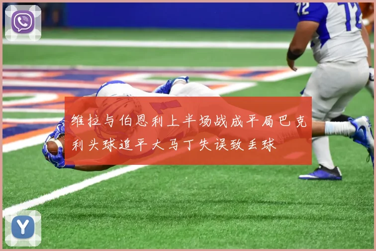 维拉与伯恩利上半场战成平局巴克利头球追平大马丁失误致丢球
