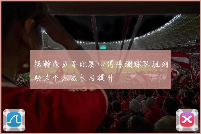 杨瀚森分享比赛心得感谢球队胜利助力个人成长与提升