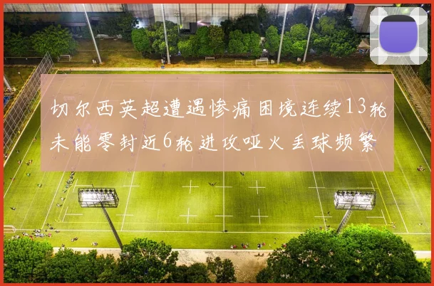 切尔西英超遭遇惨痛困境连续13轮未能零封近6轮进攻哑火丢球频繁