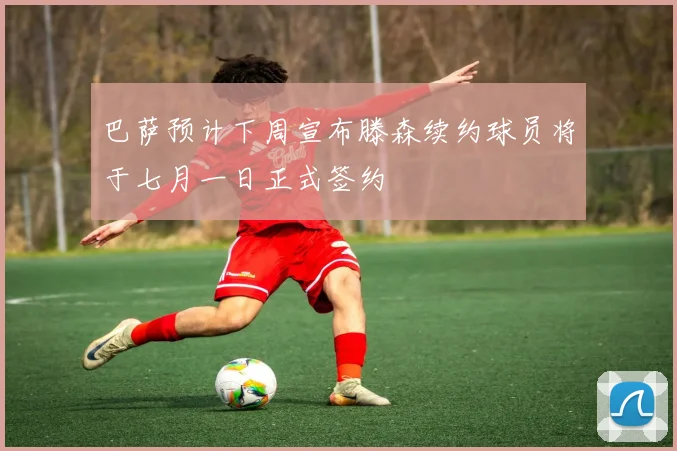 巴萨预计下周宣布滕森续约球员将于七月一日正式签约